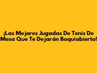 ¡Las Mejores Jugadas De Tenis De Mesa Que Te Dejarán Boquiabierto!