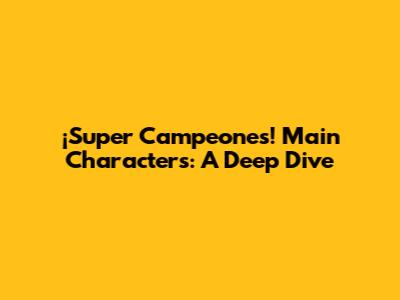 ¡Super Campeones! Main Characters: A Deep Dive