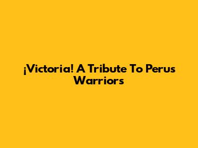 ¡Victoria! A Tribute To Peru's Warriors
