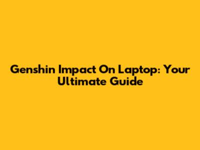  Genshin Impact On Laptop: Your Ultimate Guide