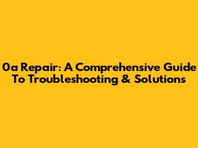 0a Repair: A Comprehensive Guide To Troubleshooting & Solutions