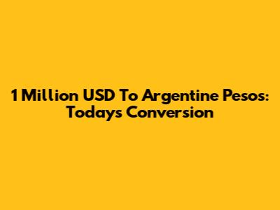 1 Million USD To Argentine Pesos: Today's Conversion