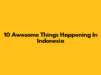 10 Awesome Things Happening In Indonesia