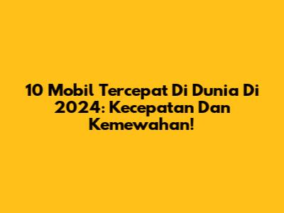 10 Mobil Tercepat Di Dunia Di 2024: Kecepatan Dan Kemewahan!