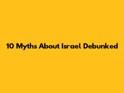 10 Myths About Israel Debunked
