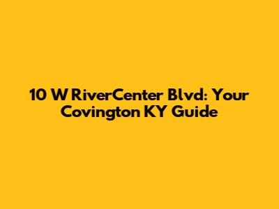 10 W RiverCenter Blvd: Your Covington KY Guide