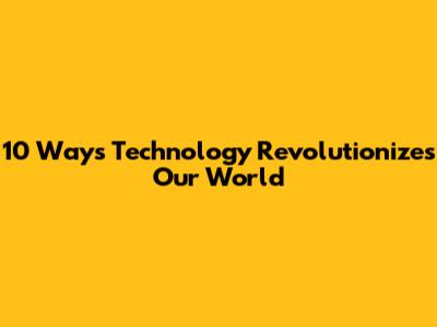 10 Ways Technology Revolutionizes Our World