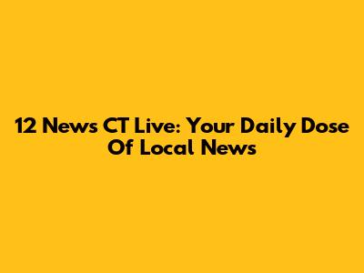 12 News CT Live: Your Daily Dose Of Local News