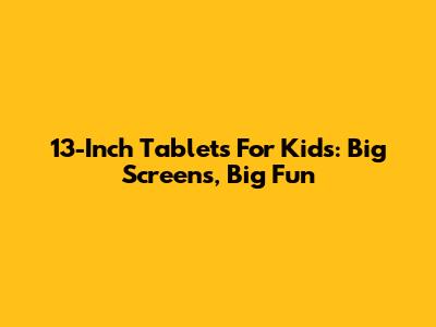13-Inch Tablets For Kids: Big Screens, Big Fun