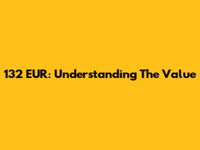 132 EUR: Understanding The Value