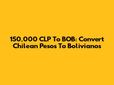 150,000 CLP To BOB: Convert Chilean Pesos To Bolivianos