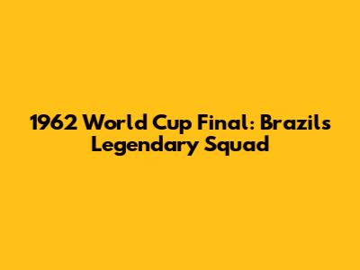 1962 World Cup Final: Brazil's Legendary Squad