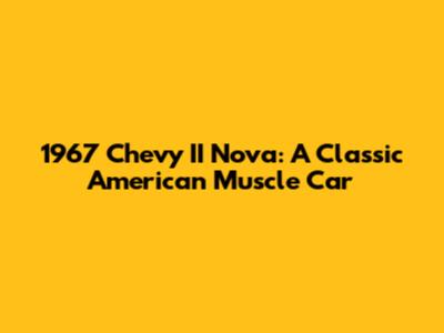 1967 Chevy II Nova: A Classic American Muscle Car