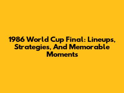 1986 World Cup Final: Lineups, Strategies, And Memorable Moments