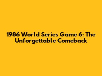 1986 World Series Game 6: The Unforgettable Comeback