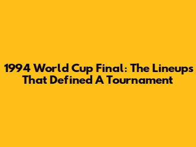 1994 World Cup Final: The Lineups That Defined A Tournament