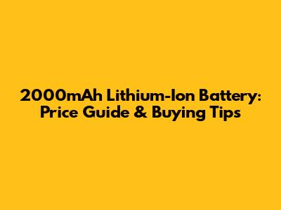 2000mAh Lithium-Ion Battery: Price Guide & Buying Tips