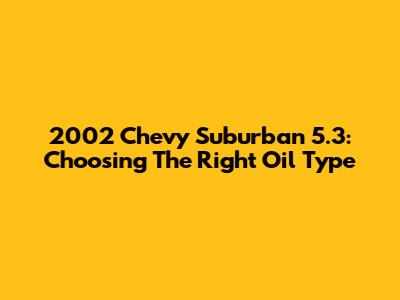 2002 Chevy Suburban 5.3: Choosing The Right Oil Type