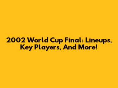 2002 World Cup Final: Lineups, Key Players, And More!