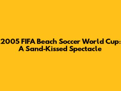 2005 FIFA Beach Soccer World Cup: A Sand-Kissed Spectacle