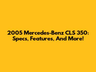 2005 Mercedes-Benz CLS 350: Specs, Features, And More!