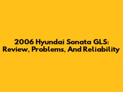 2006 Hyundai Sonata GLS: Review, Problems, And Reliability