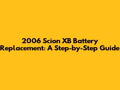 2006 Scion XB Battery Replacement: A Step-by-Step Guide