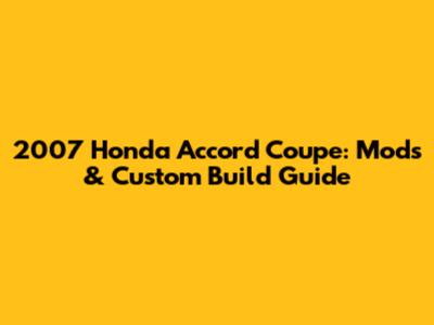 2007 Honda Accord Coupe: Mods & Custom Build Guide