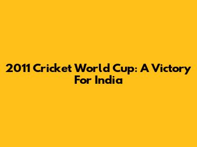 2011 Cricket World Cup: A Victory For India