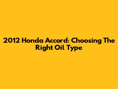 2012 Honda Accord: Choosing The Right Oil Type