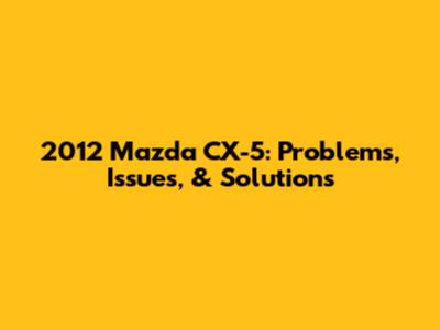 2012 Mazda CX-5: Problems, Issues, & Solutions