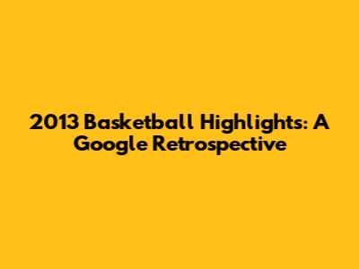 2013 Basketball Highlights: A Google Retrospective