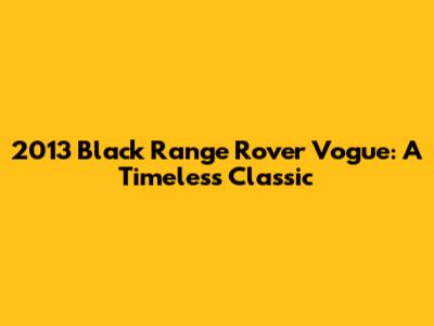 2013 Black Range Rover Vogue: A Timeless Classic