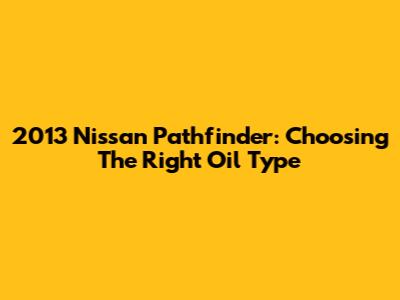 2013 Nissan Pathfinder: Choosing The Right Oil Type