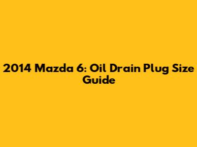 2014 Mazda 6: Oil Drain Plug Size Guide