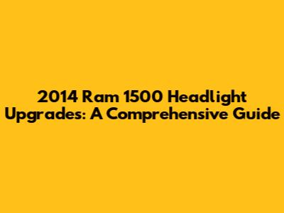 2014 Ram 1500 Headlight Upgrades: A Comprehensive Guide