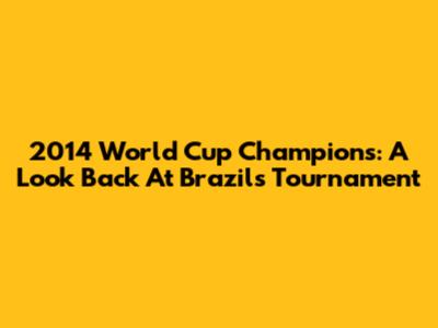 2014 World Cup Champions: A Look Back At Brazil's Tournament