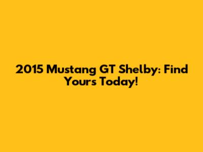 2015 Mustang GT Shelby: Find Yours Today!