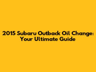2015 Subaru Outback Oil Change: Your Ultimate Guide