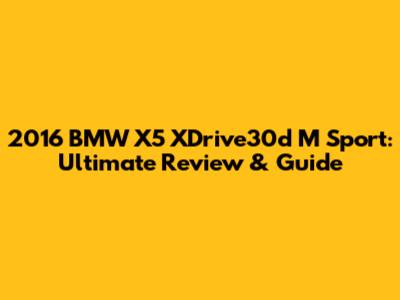 2016 BMW X5 XDrive30d M Sport: Ultimate Review & Guide