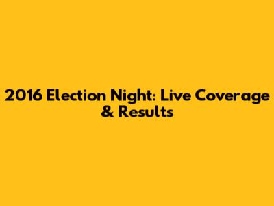 2016 Election Night: Live Coverage & Results