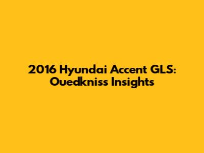 2016 Hyundai Accent GLS: Ouedkniss Insights