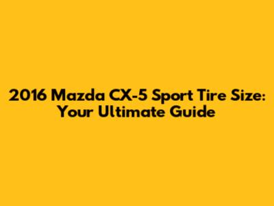 2016 Mazda CX-5 Sport Tire Size: Your Ultimate Guide