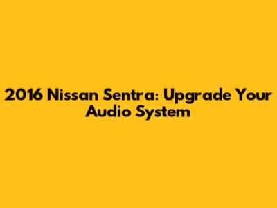 2016 Nissan Sentra: Upgrade Your Audio System
