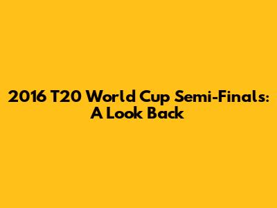 2016 T20 World Cup Semi-Finals: A Look Back
