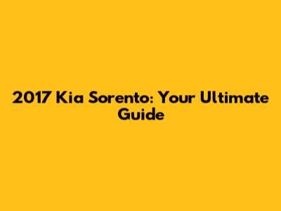 2017 Kia Sorento: Your Ultimate Guide