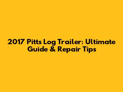 2017 Pitts Log Trailer: Ultimate Guide & Repair Tips