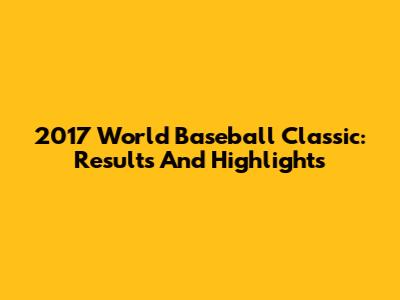 2017 World Baseball Classic: Results And Highlights