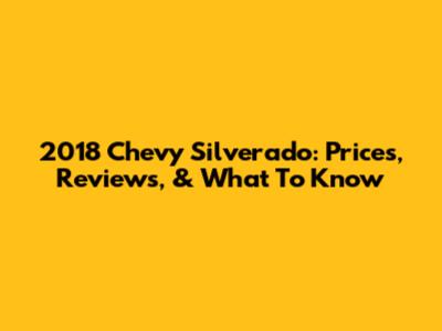 2018 Chevy Silverado: Prices, Reviews, & What To Know