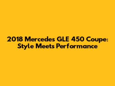 2018 Mercedes GLE 450 Coupe: Style Meets Performance